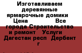 Изготавливаем деревянные ярмарочные домики › Цена ­ 125 000 - Все города Строительство и ремонт » Услуги   . Дагестан респ.,Дербент г.